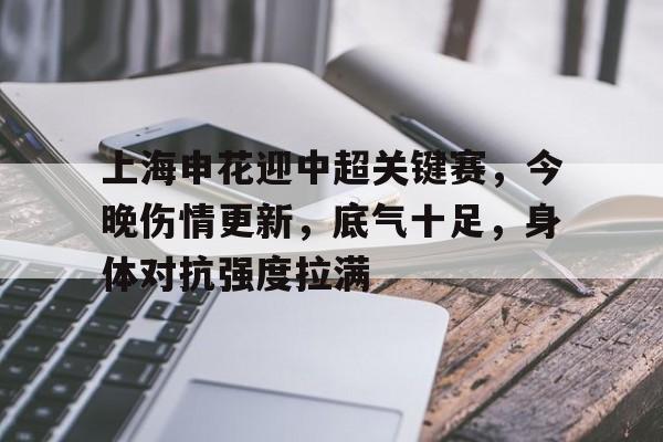 包含上海申花迎中超关键赛，今晚伤情更新，底气十足，身体对抗强度拉满的词条