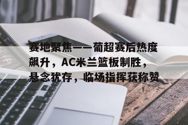 关于赛地聚焦——葡超赛后热度飙升，AC米兰篮板制胜，悬念犹存，临场指挥获称赞的信息