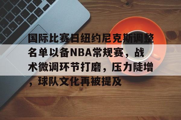 米兰体育官网-包含国际比赛日纽约尼克斯调整名单以备NBA常规赛，战术微调环节打磨，压力陡增，球队文化再被提及的词条